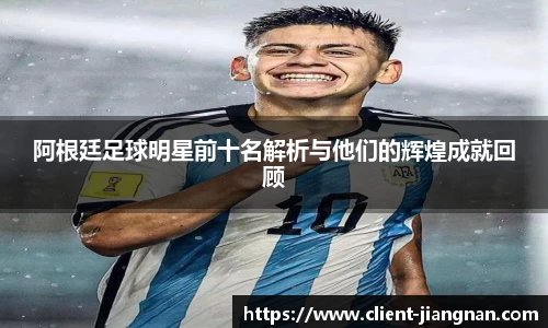 阿根廷足球明星前十名解析与他们的辉煌成就回顾
