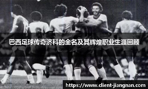 巴西足球传奇济科的全名及其辉煌职业生涯回顾